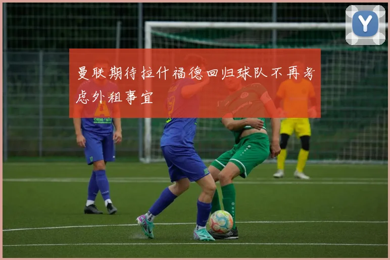 曼联期待拉什福德回归球队不再考虑外租事宜