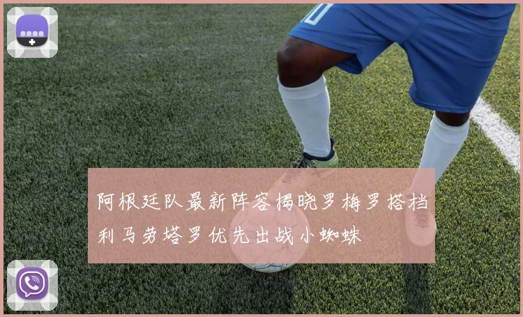 阿根廷队最新阵容揭晓罗梅罗搭档利马劳塔罗优先出战小蜘蛛