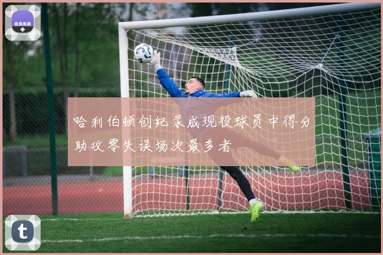 哈利伯顿创纪录成现役球员中得分助攻零失误场次最多者