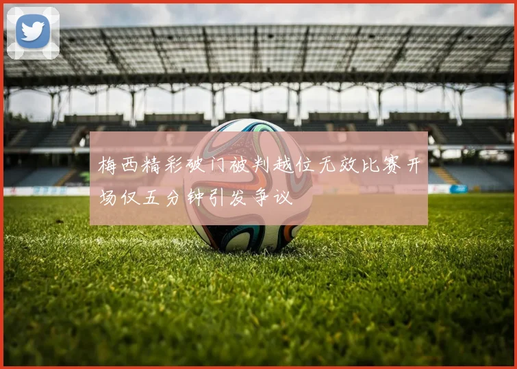 梅西精彩破门被判越位无效比赛开场仅五分钟引发争议