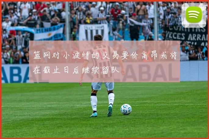 篮网对小波特的交易要价高昂或将在截止日后继续留队