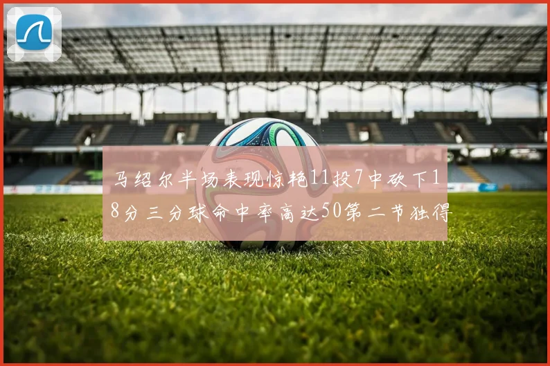 马绍尔半场表现惊艳11投7中砍下18分三分球命中率高达50第二节独得12分