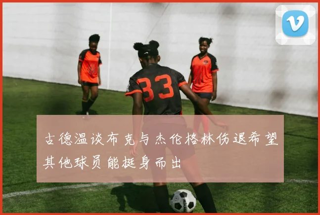 古德温谈布克与杰伦格林伤退希望其他球员能挺身而出