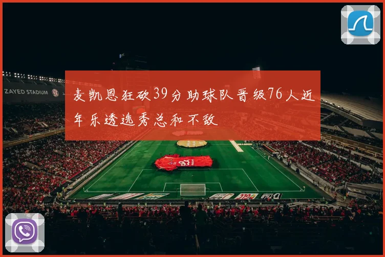 麦凯恩狂砍39分助球队晋级76人近年乐透选秀总和不敌