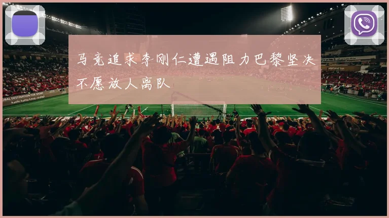 马竞追求李刚仁遭遇阻力巴黎坚决不愿放人离队