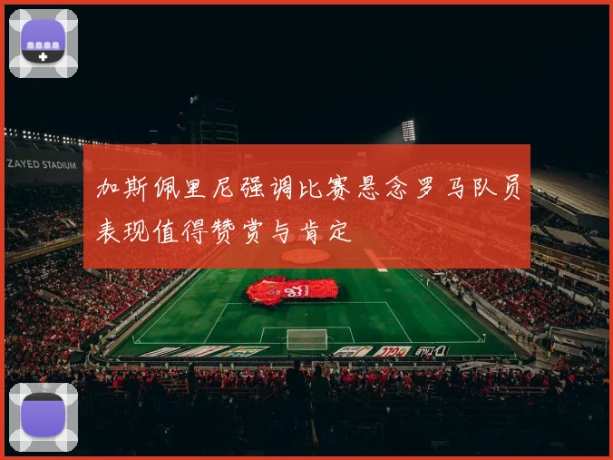 加斯佩里尼强调比赛悬念罗马队员表现值得赞赏与肯定