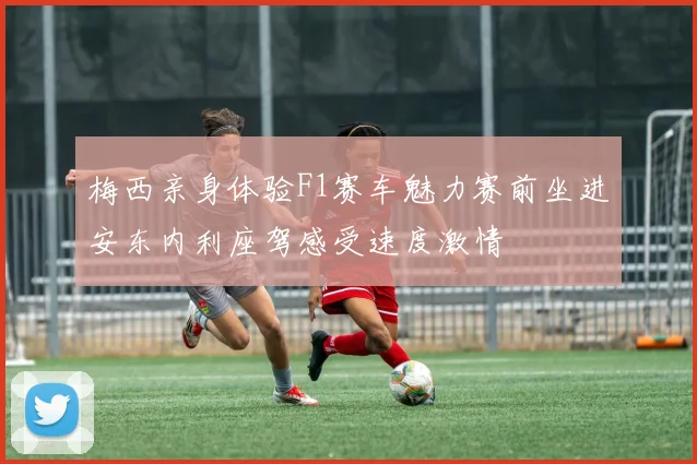 梅西亲身体验F1赛车魅力赛前坐进安东内利座驾感受速度激情