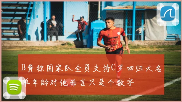 B费称国家队全员支持C罗回归大名单年龄对他而言只是个数字