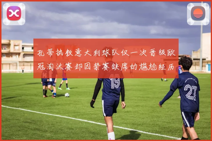 孔蒂执教意大利球队仅一次晋级欧冠淘汰赛却因禁赛缺席的尴尬经历