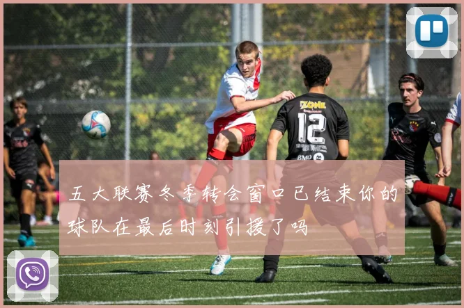 五大联赛冬季转会窗口已结束你的球队在最后时刻引援了吗