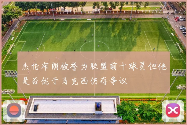 杰伦布朗被誉为联盟前十球员但他是否优于马克西仍存争议