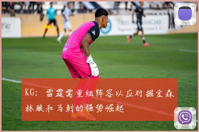 KG：雷霆需重组阵容以应对掘金森林狼和马刺的强势崛起