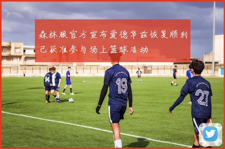 森林狼官方宣布爱德华兹恢复顺利已获准参与场上篮球活动