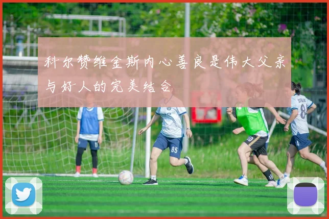 科尔赞维金斯内心善良是伟大父亲与好人的完美结合