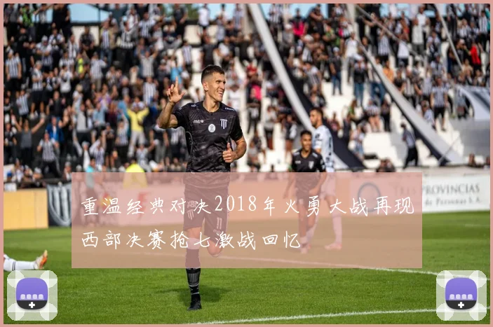 重温经典对决2018年火勇大战再现西部决赛抢七激战回忆