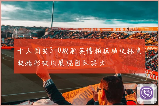 十人国安3-0战胜英博柏杨助攻林良铭精彩破门展现团队实力