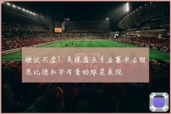 硬仗不虚！美媒盘点季后赛中击败恩比德和字母哥的球星表现