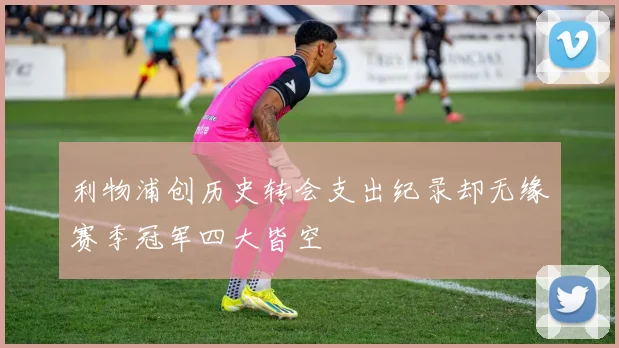 利物浦创历史转会支出纪录却无缘赛季冠军四大皆空