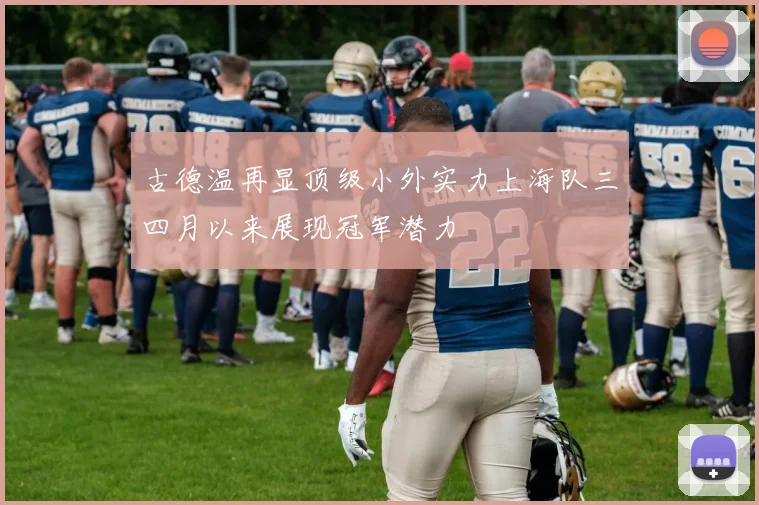 古德温再显顶级小外实力上海队三四月以来展现冠军潜力