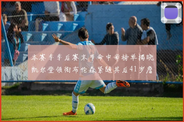 本赛季季后赛末节命中率榜单揭晓凯尔登领衔布伦森紧随其后41岁詹姆斯也在其中