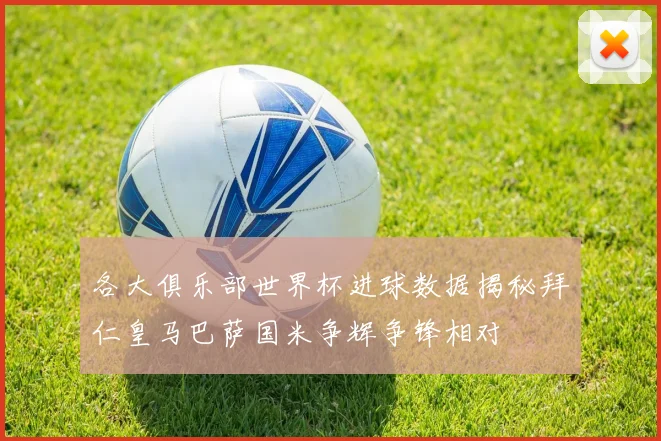 各大俱乐部世界杯进球数据揭秘拜仁皇马巴萨国米争辉争锋相对