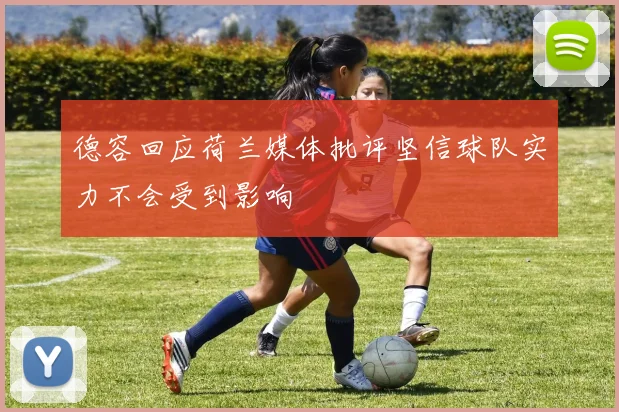 德容回应荷兰媒体批评坚信球队实力不会受到影响