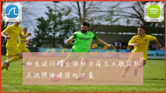 加克波闪耀全场助力荷兰大胜同队庆祝照传递团结力量