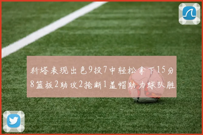 科塔表现出色9投7中轻松拿下15分8篮板2助攻2抢断1盖帽助力球队胜利